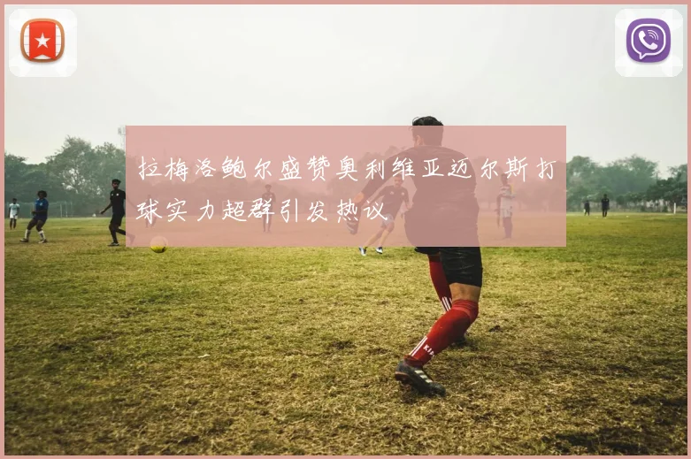 拉梅洛鲍尔盛赞奥利维亚迈尔斯打球实力超群引发热议