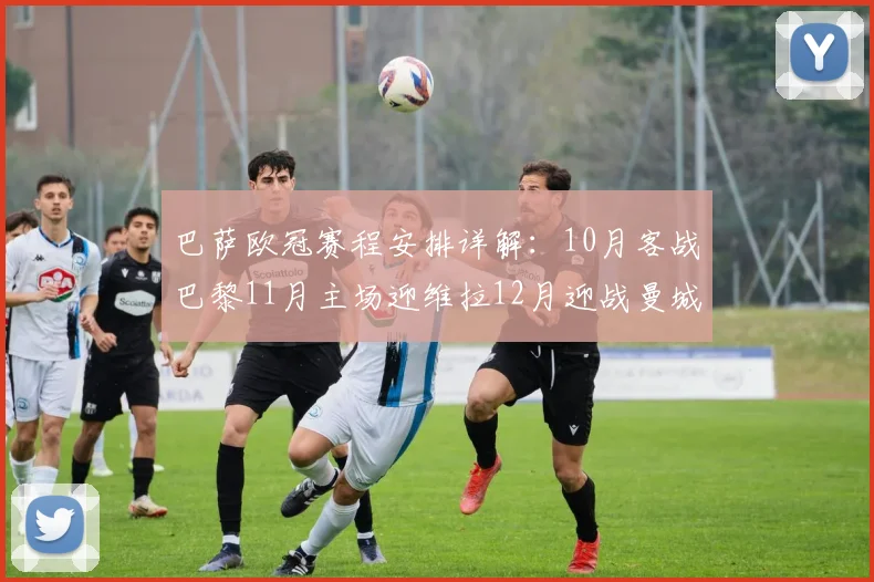 巴萨欧冠赛程安排详解：10月客战巴黎11月主场迎维拉12月迎战曼城