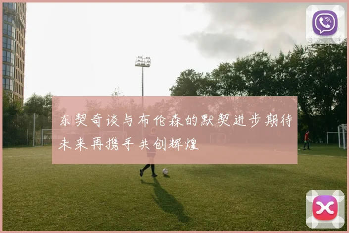 东契奇谈与布伦森的默契进步期待未来再携手共创辉煌