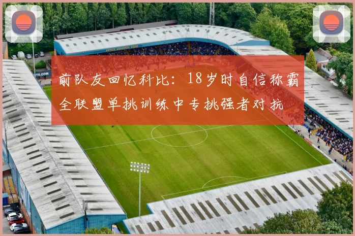 前队友回忆科比：18岁时自信称霸全联盟单挑训练中专挑强者对抗