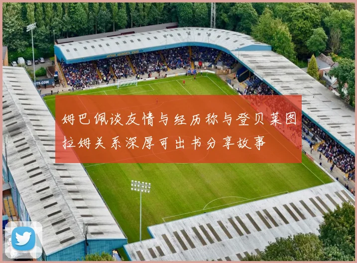 姆巴佩谈友情与经历称与登贝莱图拉姆关系深厚可出书分享故事