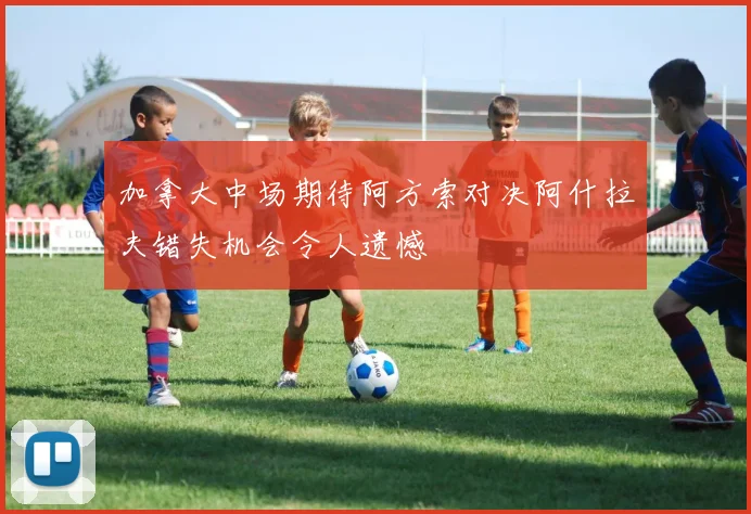 加拿大中场期待阿方索对决阿什拉夫错失机会令人遗憾