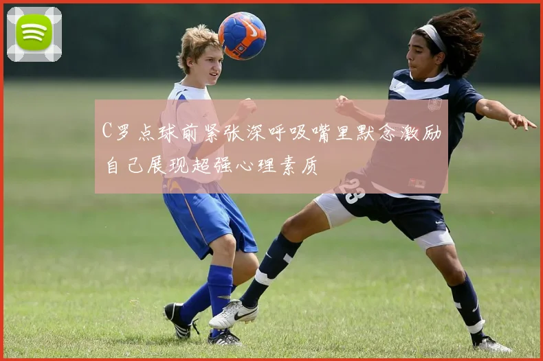 C罗点球前紧张深呼吸嘴里默念激励自己展现超强心理素质