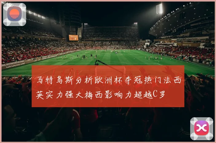 马特乌斯分析欧洲杯夺冠热门法西英实力强大梅西影响力超越C罗