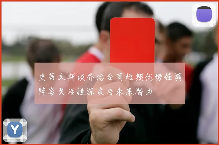史蒂文斯谈乔治合同短期优势强调阵容灵活性深度与未来潜力