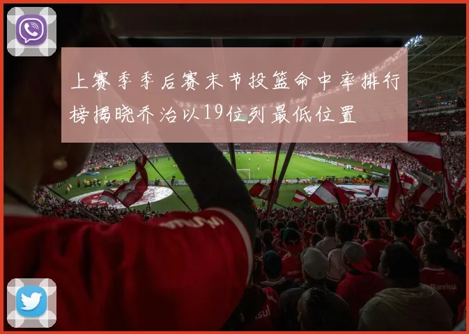 上赛季季后赛末节投篮命中率排行榜揭晓乔治以19位列最低位置