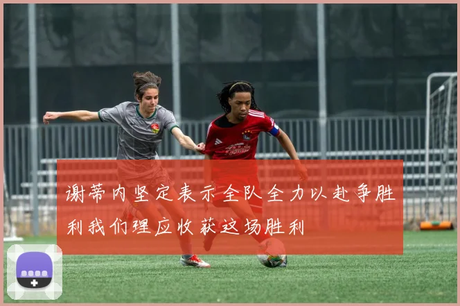 谢蒂内坚定表示全队全力以赴争胜利我们理应收获这场胜利