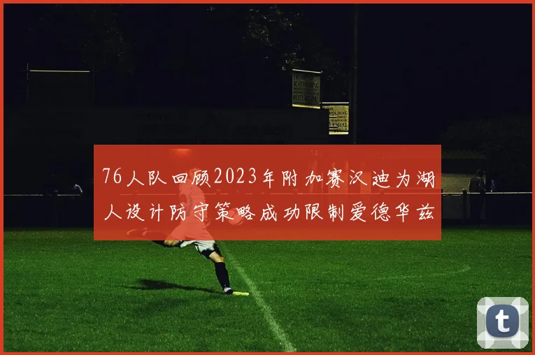 76人队回顾2023年附加赛汉迪为湖人设计防守策略成功限制爱德华兹表现