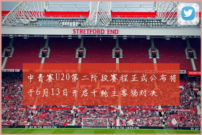 中青赛U20第二阶段赛程正式公布将于6月13日开启十轮主客场对决