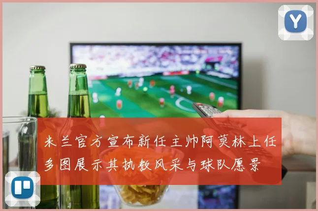 米兰官方宣布新任主帅阿莫林上任多图展示其执教风采与球队愿景