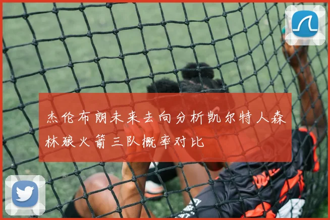 杰伦布朗未来去向分析凯尔特人森林狼火箭三队概率对比