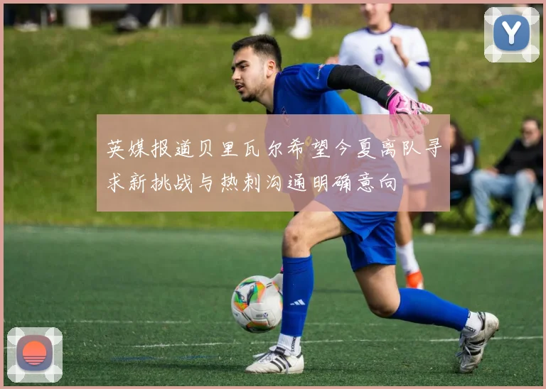 英媒报道贝里瓦尔希望今夏离队寻求新挑战与热刺沟通明确意向