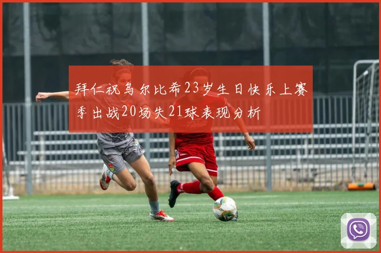 拜仁祝乌尔比希23岁生日快乐上赛季出战20场失21球表现分析