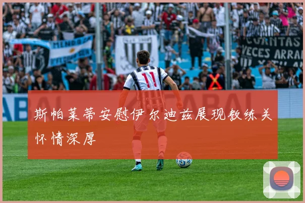 斯帕莱蒂安慰伊尔迪兹展现教练关怀情深厚