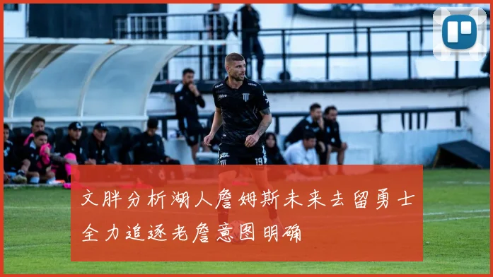 文胖分析湖人詹姆斯未来去留勇士全力追逐老詹意图明确